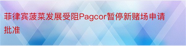 菲律宾菠菜发展受阻Pagcor暂停新赌场申请批准