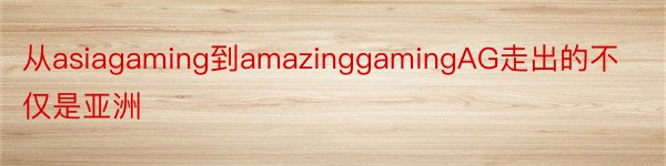 从asiagaming到amazinggamingAG走出的不仅是亚洲