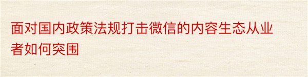 面对国内政策法规打击微信的内容生态从业者如何突围