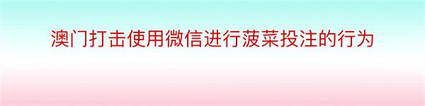 澳门打击使用微信进行菠菜投注的行为