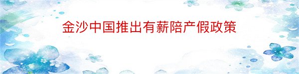 金沙中国推出有薪陪产假政策