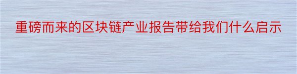 重磅而来的区块链产业报告带给我们什么启示