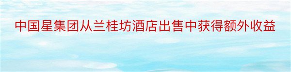 中国星集团从兰桂坊酒店出售中获得额外收益