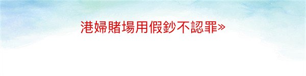 港婦賭場用假鈔不認罪»