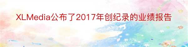 XLMedia公布了2017年创纪录的业绩报告