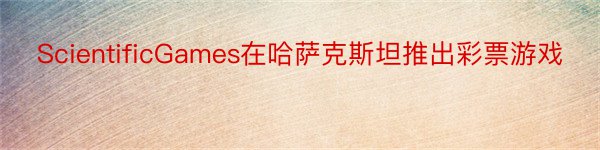 ScientificGames在哈萨克斯坦推出彩票游戏