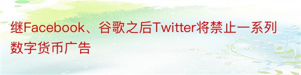 继Facebook、谷歌之后Twitter将禁止一系列数字货币广告