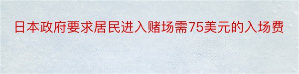 日本政府要求居民进入赌场需75美元的入场费