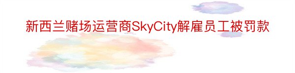 新西兰赌场运营商SkyCity解雇员工被罚款