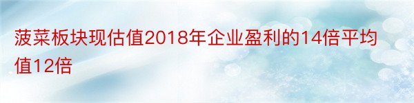 菠菜板块现估值2018年企业盈利的14倍平均值12倍