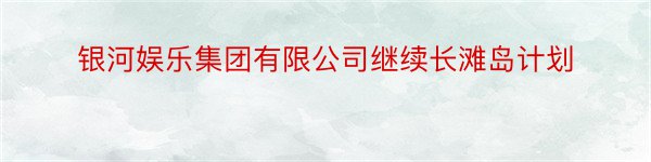 银河娱乐集团有限公司继续长滩岛计划