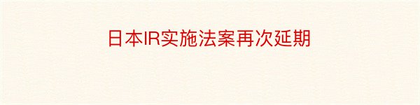 日本IR实施法案再次延期