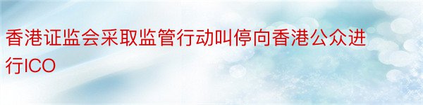 香港证监会采取监管行动叫停向香港公众进行ICO