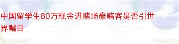 中国留学生80万现金进赌场豪赌客是否引世界瞩目