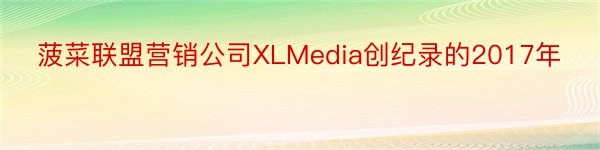 菠菜联盟营销公司XLMedia创纪录的2017年