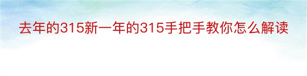 去年的315新一年的315手把手教你怎么解读