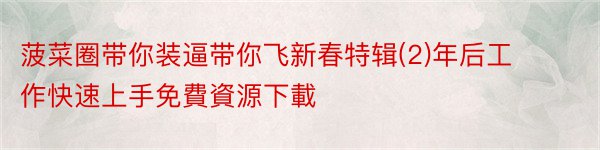 菠菜圈带你装逼带你飞新春特辑(2)年后工作快速上手免費資源下載