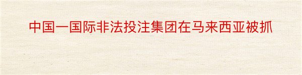 中国一国际非法投注集团在马来西亚被抓