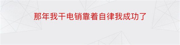 那年我干电销靠着自律我成功了