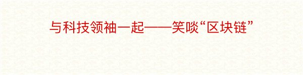 与科技领袖一起——笑啖“区块链”