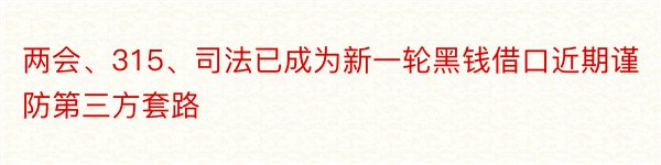 两会、315、司法已成为新一轮黑钱借口近期谨防第三方套路