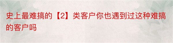 史上最难搞的【2】类客户你也遇到过这种难搞的客户吗