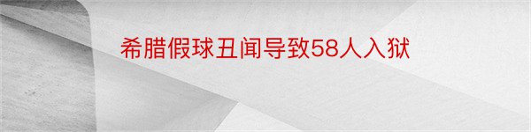 希腊假球丑闻导致58人入狱