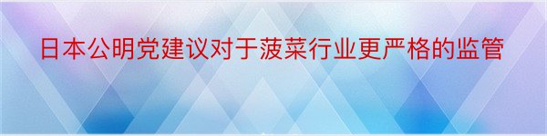 日本公明党建议对于菠菜行业更严格的监管