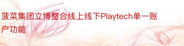 菠菜集团立博整合线上线下Playtech单一账户功能