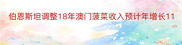 伯恩斯坦调整18年澳门菠菜收入预计年增长11