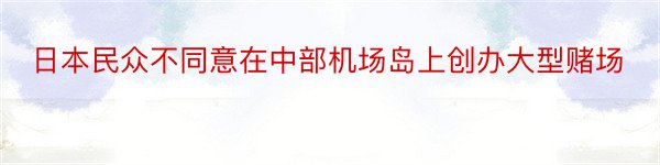 日本民众不同意在中部机场岛上创办大型赌场