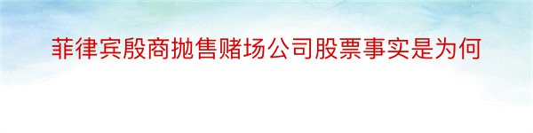 菲律宾殷商抛售赌场公司股票事实是为何