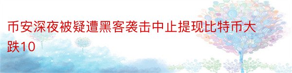 币安深夜被疑遭黑客袭击中止提现比特币大跌10