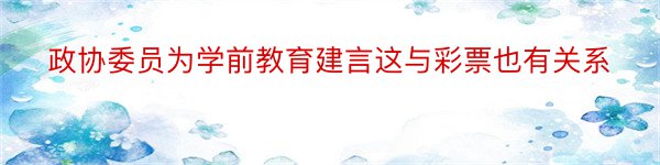 政协委员为学前教育建言这与彩票也有关系