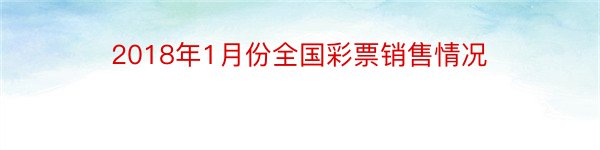 2018年1月份全国彩票销售情况