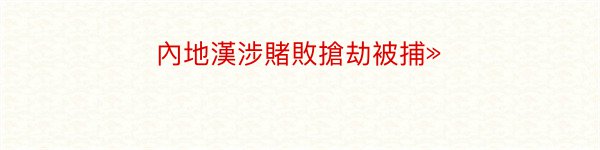 內地漢涉賭敗搶劫被捕»