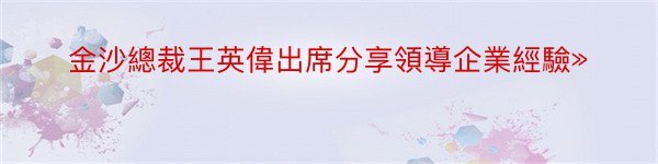 金沙總裁王英偉出席分享領導企業經驗»