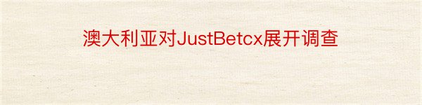 澳大利亚对JustBetcx展开调查