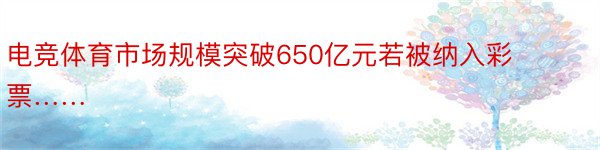 电竞体育市场规模突破650亿元若被纳入彩票……