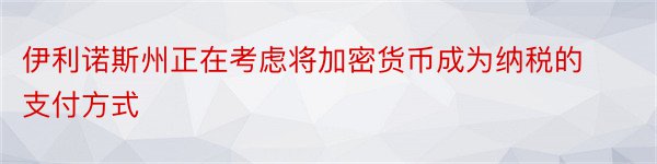 伊利诺斯州正在考虑将加密货币成为纳税的支付方式