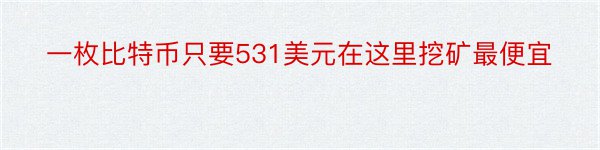 一枚比特币只要531美元在这里挖矿最便宜