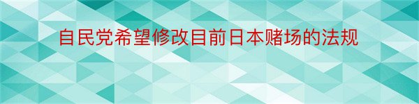 自民党希望修改目前日本赌场的法规