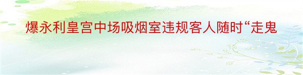 爆永利皇宫中场吸烟室违规客人随时“走鬼