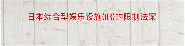 日本综合型娱乐设施(IR)的限制法案