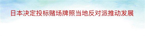 日本决定投标赌场牌照当地反对派推动发展