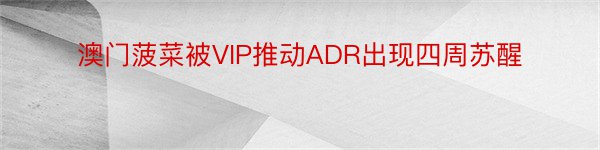 澳门菠菜被VIP推动ADR出现四周苏醒