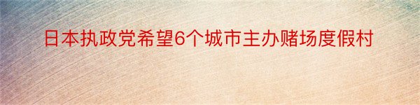 日本执政党希望6个城市主办赌场度假村