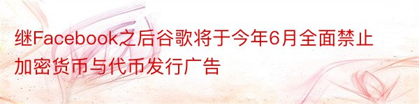 继Facebook之后谷歌将于今年6月全面禁止加密货币与代币发行广告