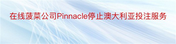 在线菠菜公司Pinnacle停止澳大利亚投注服务