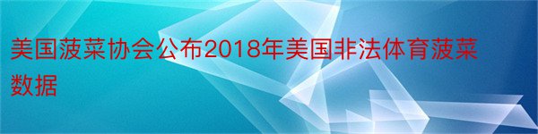 美国菠菜协会公布2018年美国非法体育菠菜数据